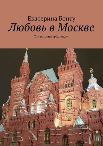 Книга Любовь в Москве. Три истории трёх подруг (Екатерина Бонту)